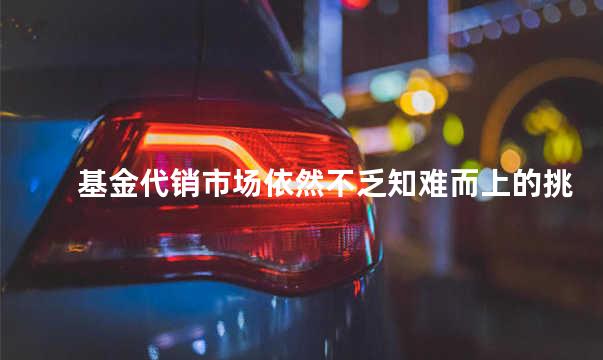 基金代销市场依然不乏知难而上的挑战者 这和什么有关系？